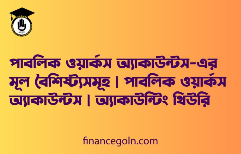 পাবলিক ওয়ার্কস অ্যাকাউন্টস-এর মূল বৈশিষ্ট্যসমূহ | পাবলিক ওয়ার্কস অ্যাকাউন্টস | অ্যাকাউন্টিং থিউরি