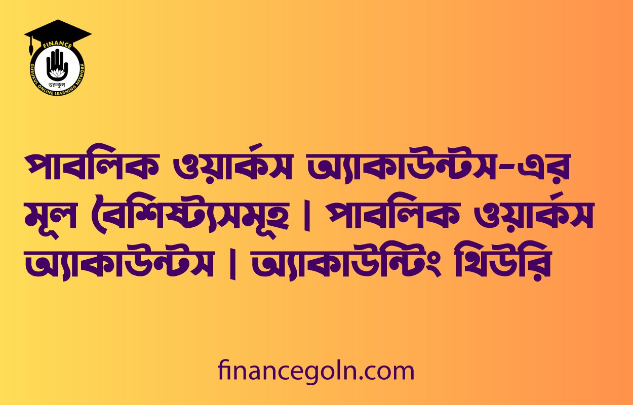 পাবলিক ওয়ার্কস অ্যাকাউন্টস-এর মূল বৈশিষ্ট্যসমূহ | পাবলিক ওয়ার্কস অ্যাকাউন্টস | অ্যাকাউন্টিং থিউরি