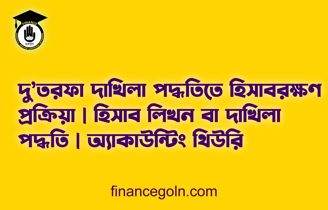 দু’তরফা দাখিলা পদ্ধতিতে হিসাবরক্ষণ প্রক্রিয়া | হিসাব লিখন বা দাখিলা পদ্ধতি | অ্যাকাউন্টিং থিউরি