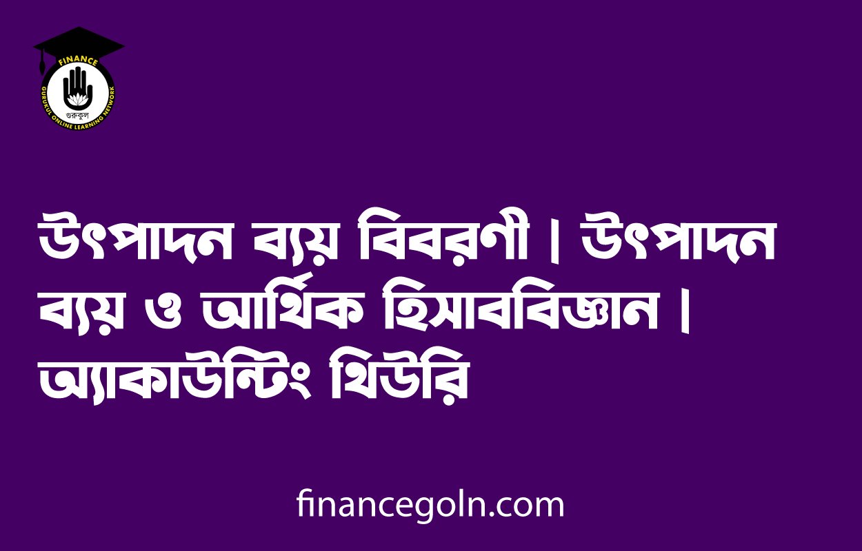 উৎপাদন ব্যয় বিবরণী | উৎপাদন ব্যয় ও আর্থিক হিসাববিজ্ঞান | অ্যাকাউন্টিং থিউরি