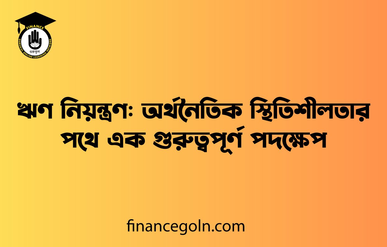 ঋণ নিয়ন্ত্রণ: অর্থনৈতিক স্থিতিশীলতার পথে এক গুরুত্বপূর্ণ পদক্ষেপ