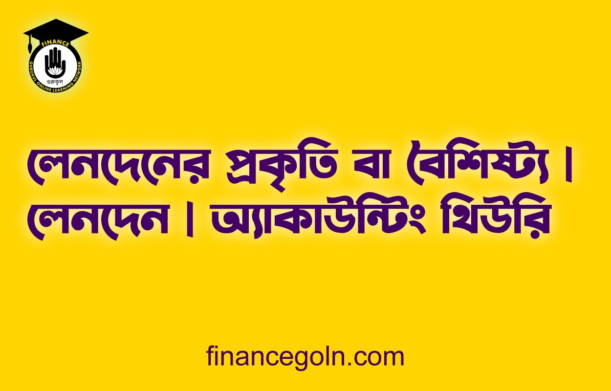 লেনদেনের প্রকৃতি বা বৈশিষ্ট্য | লেনদেন | অ্যাকাউন্টিং থিউরি