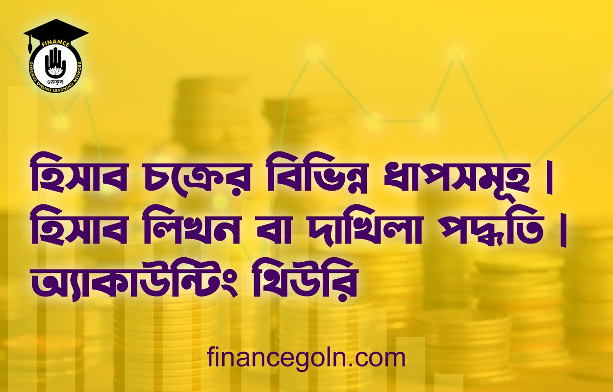 হিসাব চক্রের বিভিন্ন ধাপসমূহ | হিসাব লিখন বা দাখিলা পদ্ধতি | অ্যাকাউন্টিং থিউরি