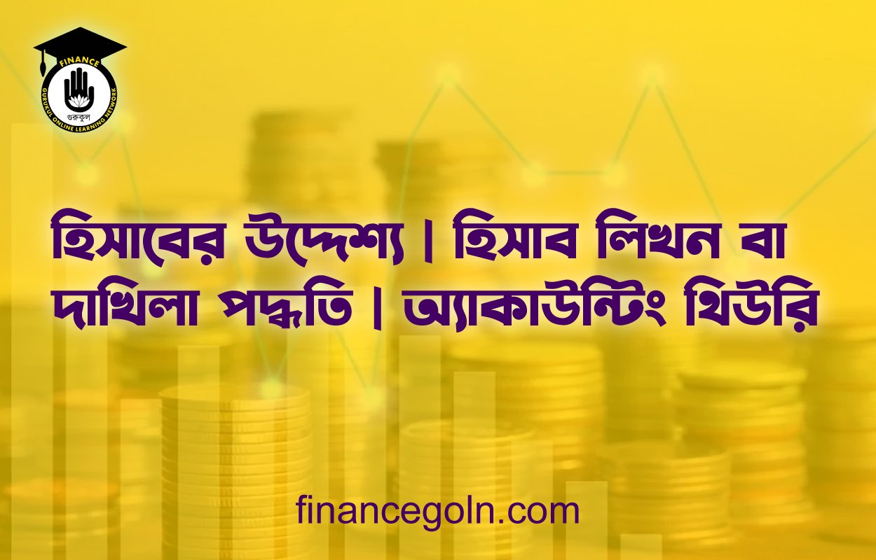 হিসাবের উদ্দেশ্য | হিসাব লিখন বা দাখিলা পদ্ধতি | অ্যাকাউন্টিং থিউরি