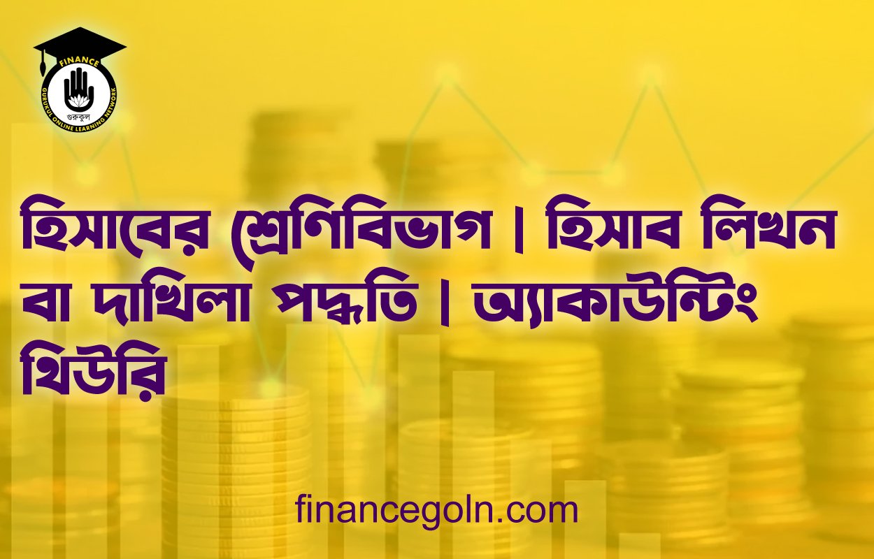 হিসাবের শ্রেণিবিভাগ | হিসাব লিখন বা দাখিলা পদ্ধতি | অ্যাকাউন্টিং থিউরি